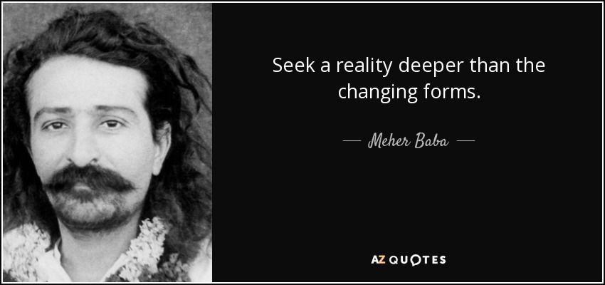 Seek a reality deeper than the changing forms. - Meher Baba