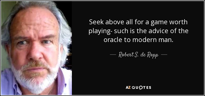 Seek above all for a game worth playing- such is the advice of the oracle to modern man. - Robert S. de Ropp