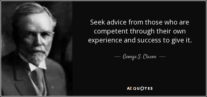 Seek advice from those who are competent through their own experience and success to give it. - George S. Clason
