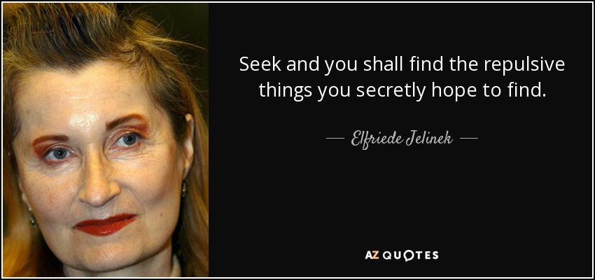 Seek and you shall find the repulsive things you secretly hope to find. - Elfriede Jelinek