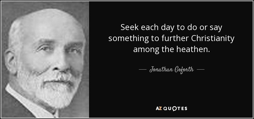Seek each day to do or say something to further Christianity among the heathen. - Jonathan Goforth