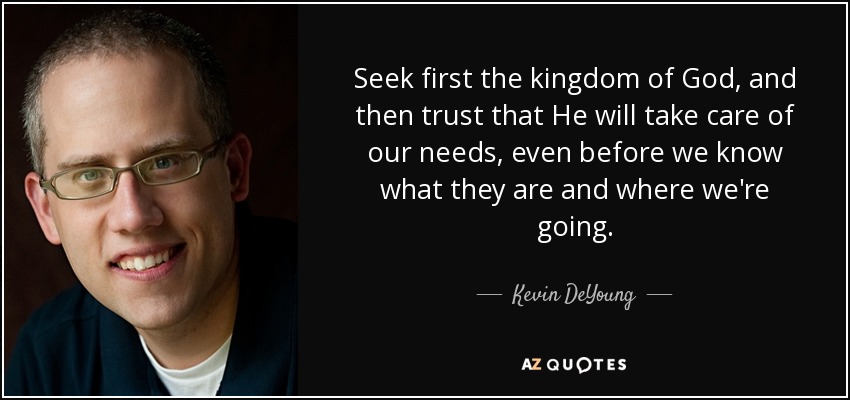 Seek first the kingdom of God, and then trust that He will take care of our needs, even before we know what they are and where we're going. - Kevin DeYoung