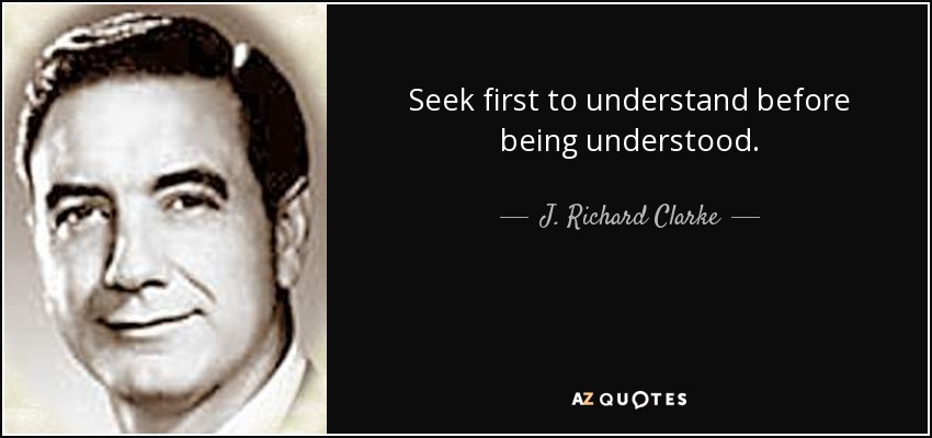 Seek first to understand before being understood. - J. Richard Clarke