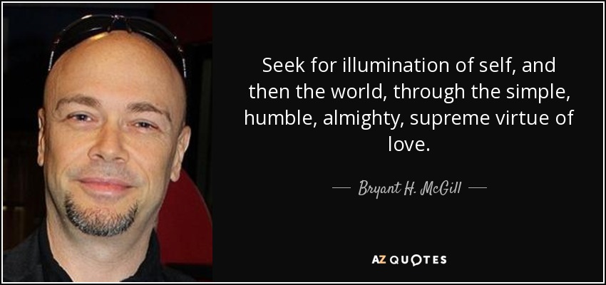 Seek for illumination of self, and then the world, through the simple, humble, almighty, supreme virtue of love. - Bryant H. McGill