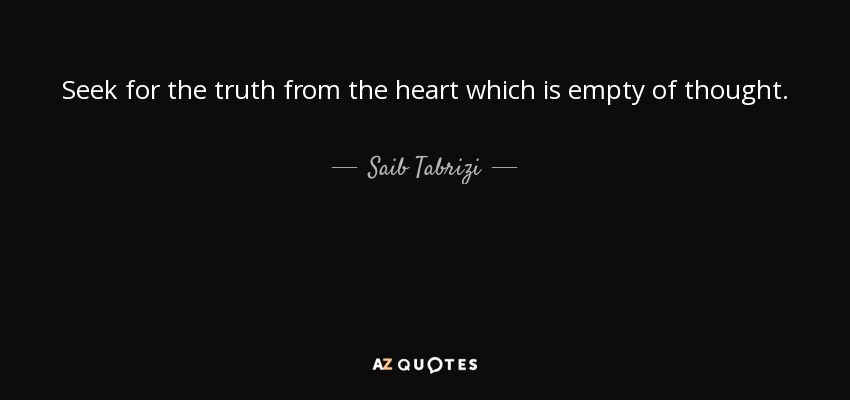 Seek for the truth from the heart which is empty of thought. - Saib Tabrizi