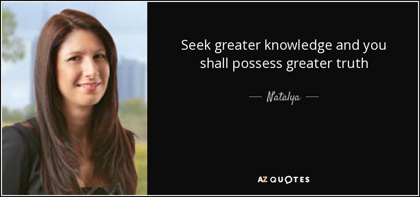 Seek greater knowledge and you shall possess greater truth - Natalya