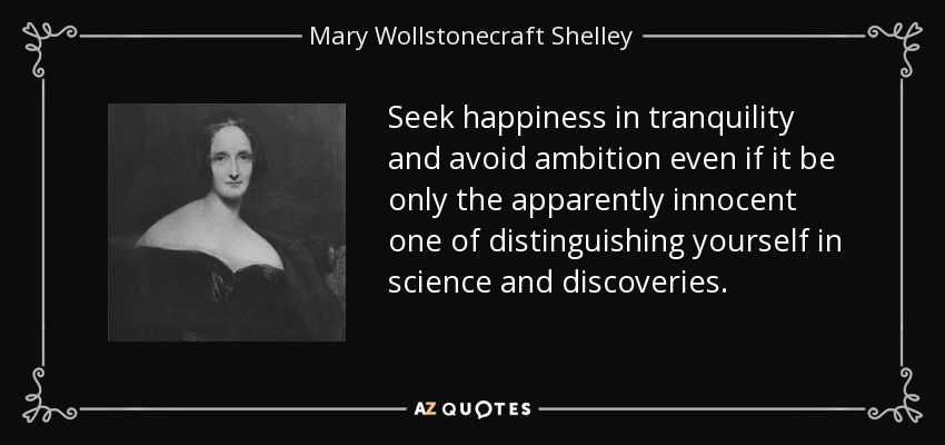 Seek happiness in tranquility and avoid ambition even if it be only the apparently innocent one of distinguishing yourself in science and discoveries. - Mary Wollstonecraft Shelley