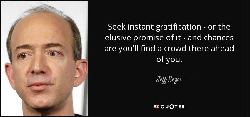Seek instant gratification - or the elusive promise of it - and chances are you'll find a crowd there ahead of you. - Jeff Bezos