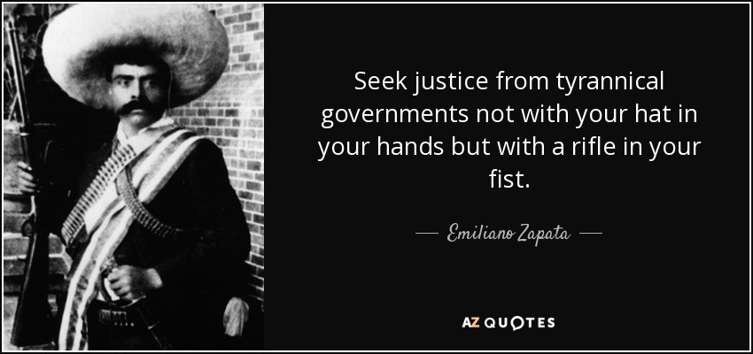 Seek justice from tyrannical governments not with your hat in your hands but with a rifle in your fist. - Emiliano Zapata