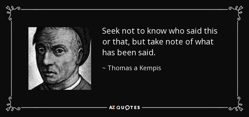 Seek not to know who said this or that, but take note of what has been said. - Thomas a Kempis
