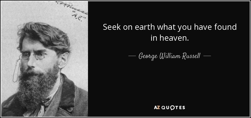 Seek on earth what you have found in heaven. - George William Russell