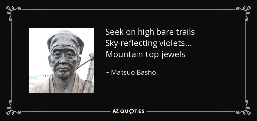 Seek on high bare trails Sky-reflecting violets... Mountain-top jewels - Matsuo Basho