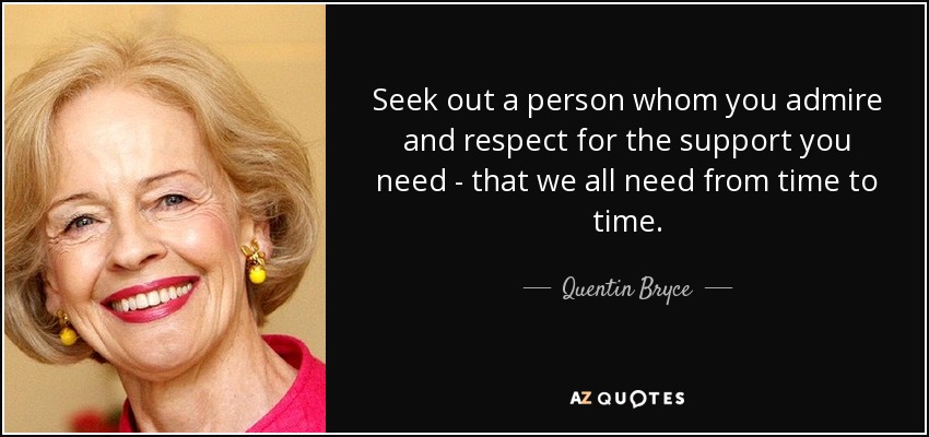 Seek out a person whom you admire and respect for the support you need - that we all need from time to time. - Quentin Bryce