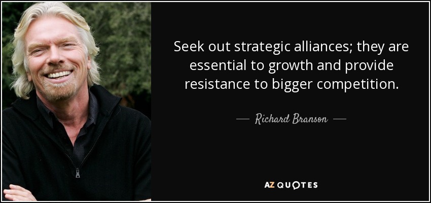 Seek out strategic alliances; they are essential to growth and provide resistance to bigger competition. - Richard Branson