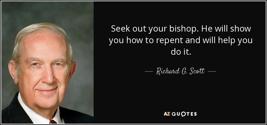 Seek out your bishop. He will show you how to repent and will help you do it. - Richard G. Scott