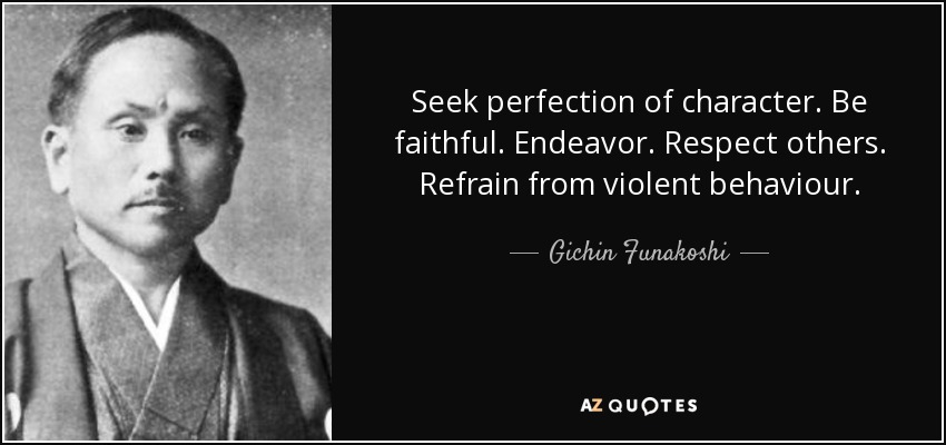Seek perfection of character. Be faithful. Endeavor. Respect others. Refrain from violent behaviour. - Gichin Funakoshi