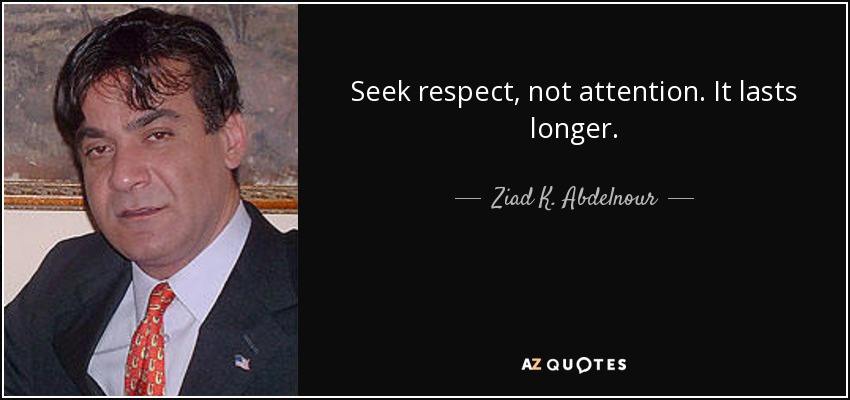 Seek respect, not attention. It lasts longer. - Ziad K. Abdelnour