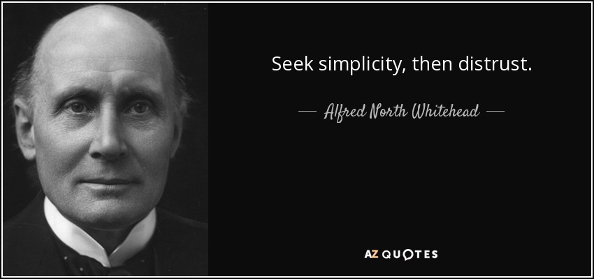 Seek simplicity, then distrust. - Alfred North Whitehead