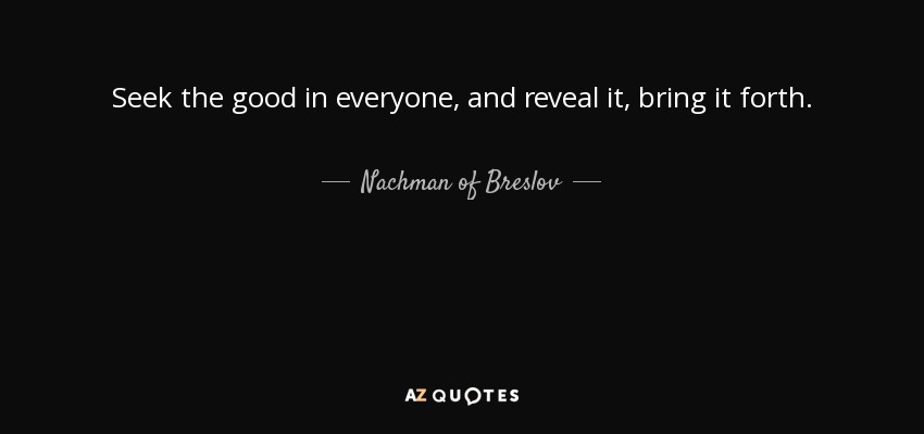 Seek the good in everyone, and reveal it, bring it forth. - Nachman of Breslov