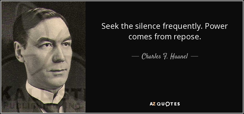Seek the silence frequently. Power comes from repose. - Charles F. Haanel