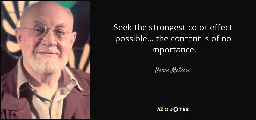 Seek the strongest color effect possible... the content is of no importance. - Henri Matisse