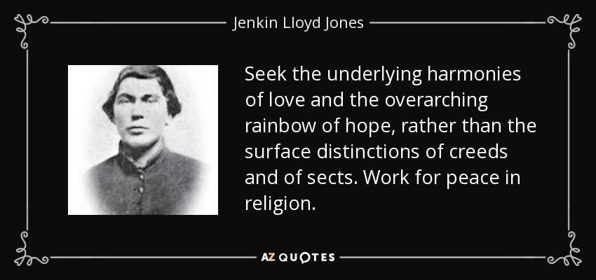 Seek the underlying harmonies of love and the overarching rainbow of hope, rather than the surface distinctions of creeds and of sects. Work for peace in religion. - Jenkin Lloyd Jones