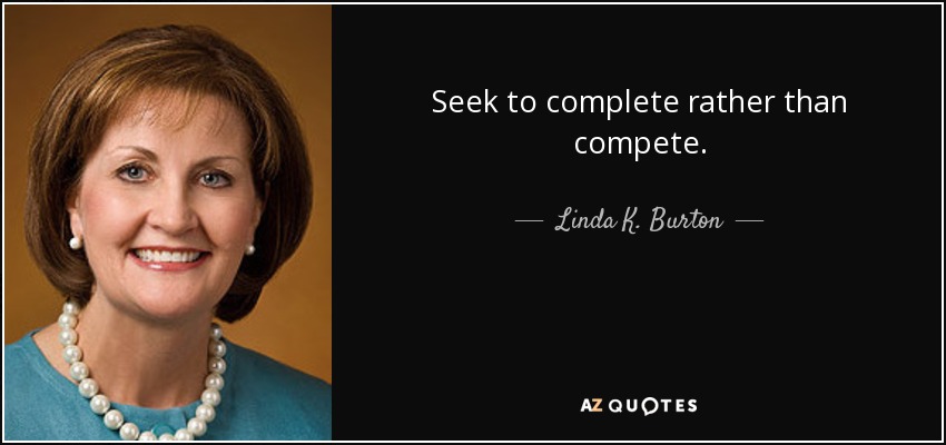 Seek to complete rather than compete. - Linda K. Burton