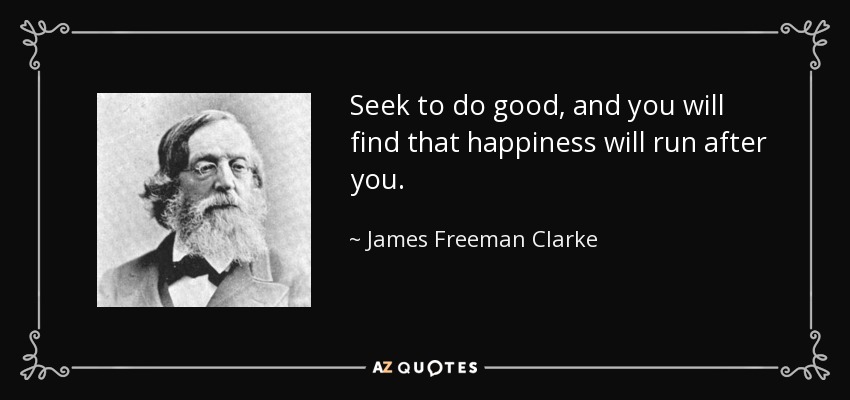 Seek to do good, and you will find that happiness will run after you. - James Freeman Clarke
