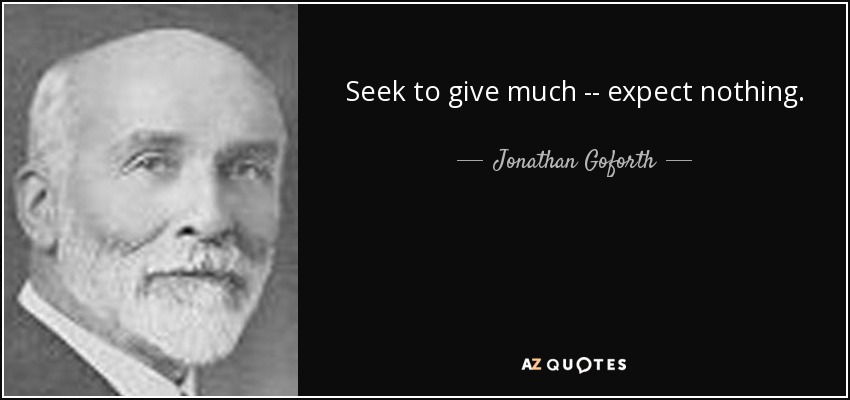 Seek to give much -- expect nothing. - Jonathan Goforth
