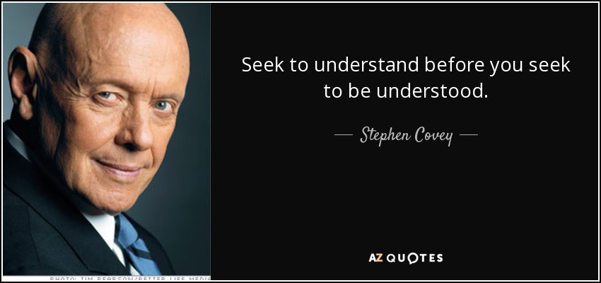 Seek to understand before you seek to be understood. - Stephen Covey
