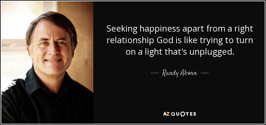 Seeking happiness apart from a right relationship God is like trying to turn on a light that's unplugged. - Randy Alcorn