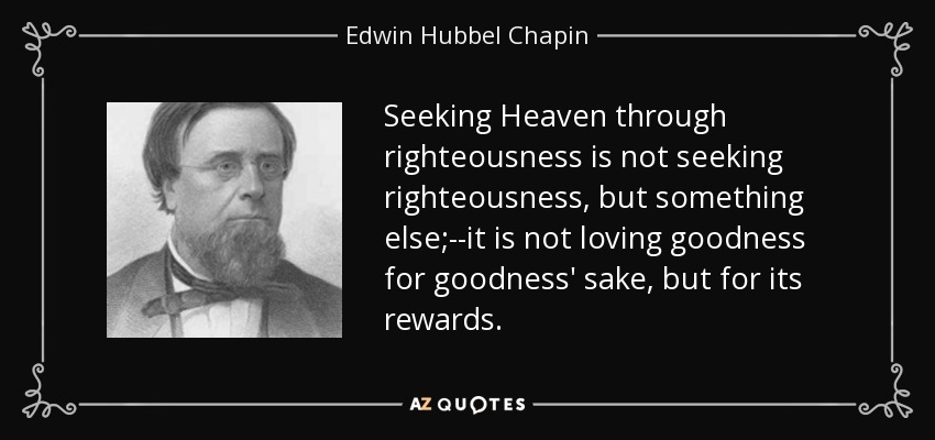 Seeking Heaven through righteousness is not seeking righteousness, but something else;--it is not loving goodness for goodness' sake, but for its rewards. - Edwin Hubbel Chapin