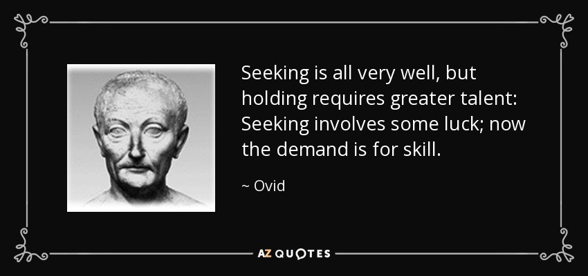Seeking is all very well, but holding requires greater talent: Seeking involves some luck; now the demand is for skill. - Ovid