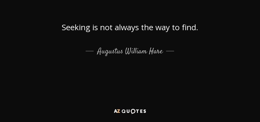 Seeking is not always the way to find. - Augustus William Hare