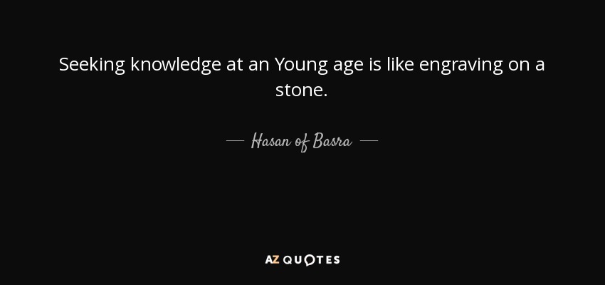 Seeking knowledge at an Young age is like engraving on a stone. - Hasan of Basra