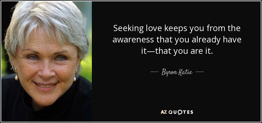 Seeking love keeps you from the awareness that you already have it—that you are it. - Byron Katie