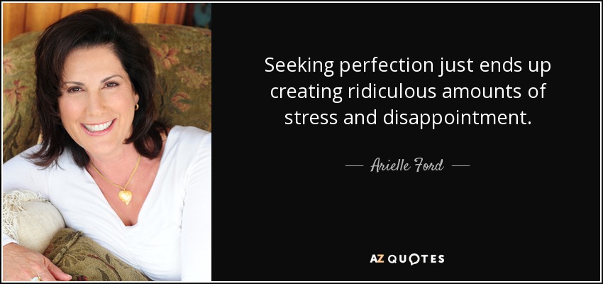 Seeking perfection just ends up creating ridiculous amounts of stress and disappointment. - Arielle Ford