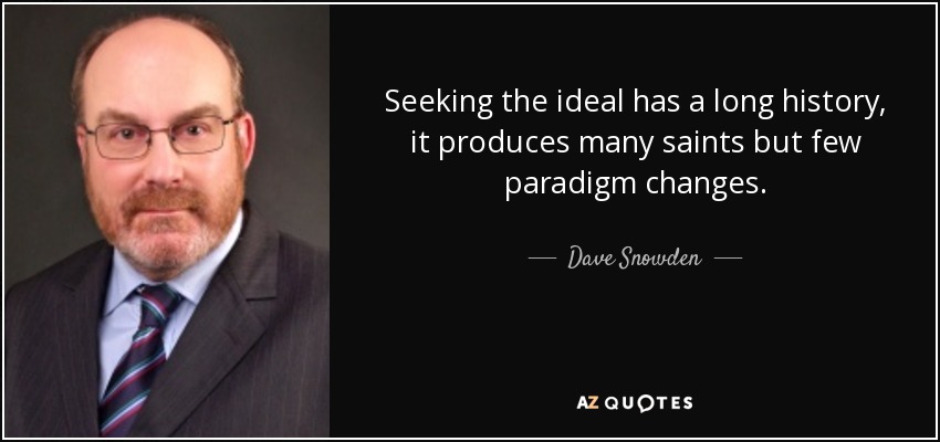 Seeking the ideal has a long history, it produces many saints but few paradigm changes. - Dave Snowden