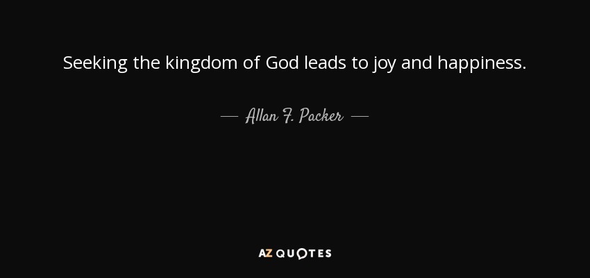 Seeking the kingdom of God leads to joy and happiness. - Allan F. Packer
