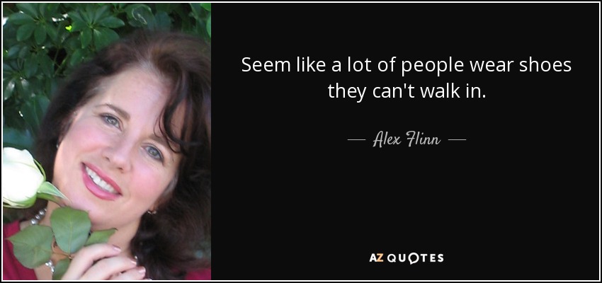 Seem like a lot of people wear shoes they can't walk in. - Alex Flinn