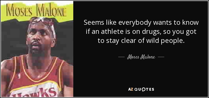 Seems like everybody wants to know if an athlete is on drugs, so you got to stay clear of wild people. - Moses Malone
