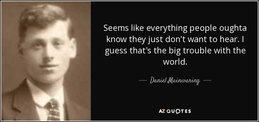 Seems like everything people oughta know they just don't want to hear. I guess that's the big trouble with the world. - Daniel Mainwaring