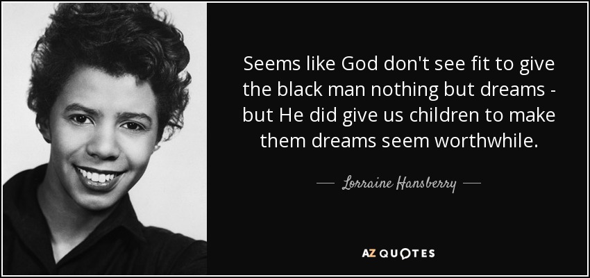Seems like God don't see fit to give the black man nothing but dreams - but He did give us children to make them dreams seem worthwhile. - Lorraine Hansberry