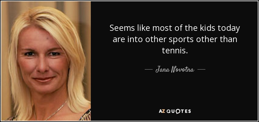 Seems like most of the kids today are into other sports other than tennis. - Jana Novotna