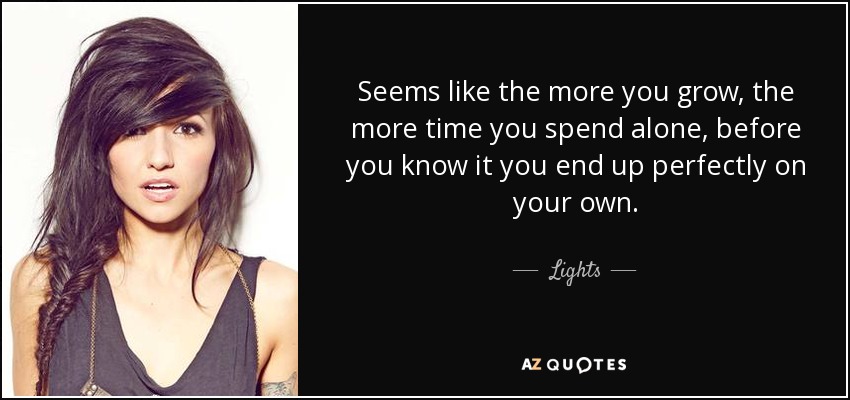 Seems like the more you grow, the more time you spend alone, before you know it you end up perfectly on your own. - Lights