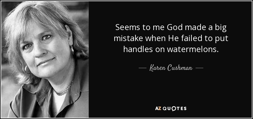 Seems to me God made a big mistake when He failed to put handles on watermelons. - Karen Cushman