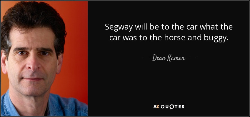 Segway will be to the car what the car was to the horse and buggy. - Dean Kamen