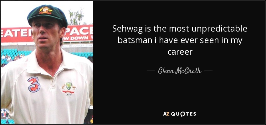 Sehwag is the most unpredictable batsman i have ever seen in my career - Glenn McGrath