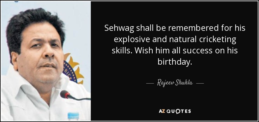 Sehwag shall be remembered for his explosive and natural cricketing skills. Wish him all success on his birthday. - Rajeev Shukla