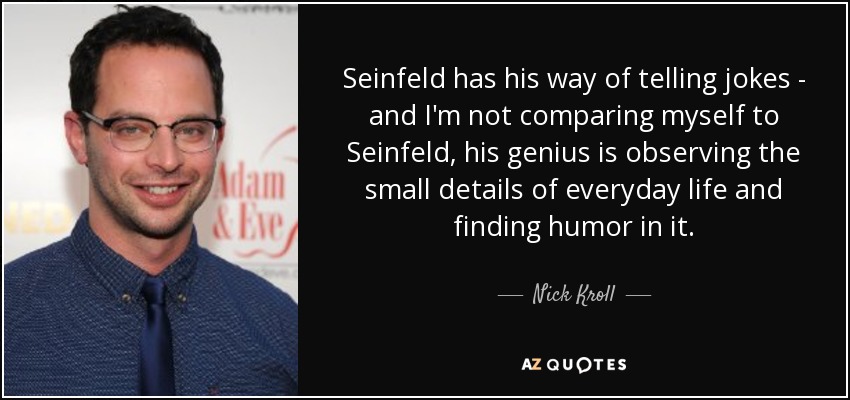 Seinfeld has his way of telling jokes - and I'm not comparing myself to Seinfeld, his genius is observing the small details of everyday life and finding humor in it. - Nick Kroll